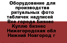 Оборудование для производства ритуальных фото,табличек,надписей. - Все города Бизнес » Куплю бизнес   . Нижегородская обл.,Нижний Новгород г.